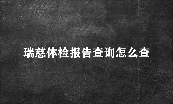 瑞慈体检报告查询怎么查