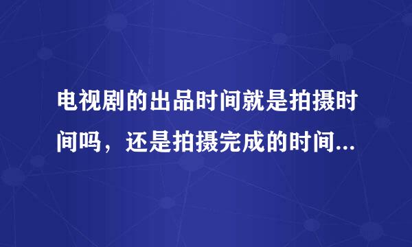 电视剧的出品时间就是拍摄时间吗，还是拍摄完成的时间，还是刚拍摄的时间？