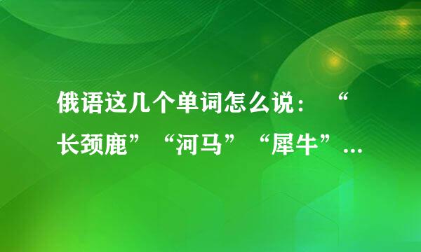 俄语这几个单词怎么说： “长颈鹿”“河马”“犀牛”“鸵鸟”“胭脂”“圣诞圣歌”“巧克力”“咖啡”“