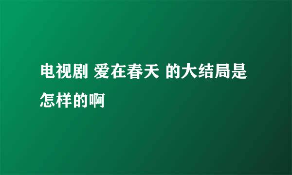 电视剧 爱在春天 的大结局是怎样的啊