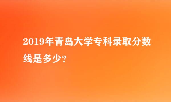 2019年青岛大学专科录取分数线是多少？