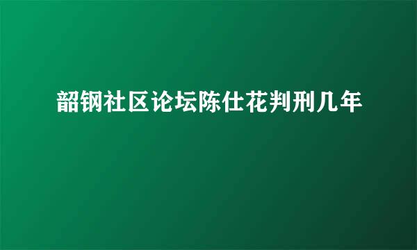 韶钢社区论坛陈仕花判刑几年