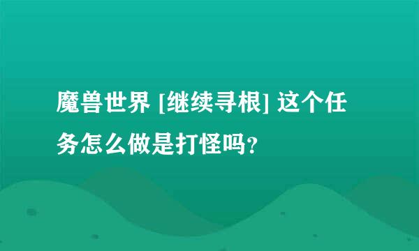 魔兽世界 [继续寻根] 这个任务怎么做是打怪吗？