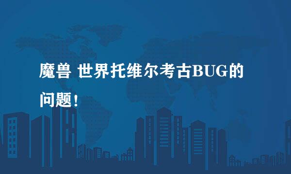 魔兽 世界托维尔考古BUG的问题！