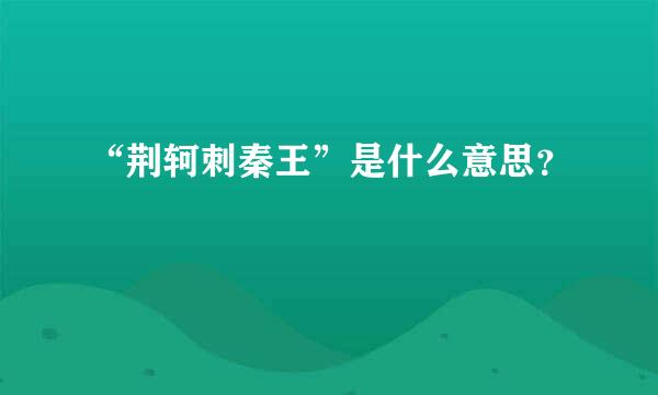 “荆轲刺秦王”是什么意思？