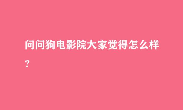 问问狗电影院大家觉得怎么样？