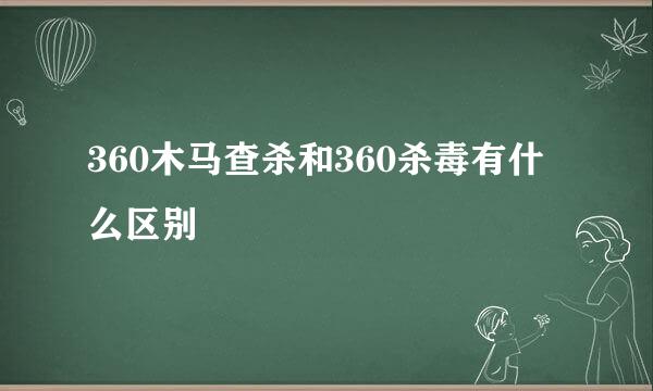 360木马查杀和360杀毒有什么区别