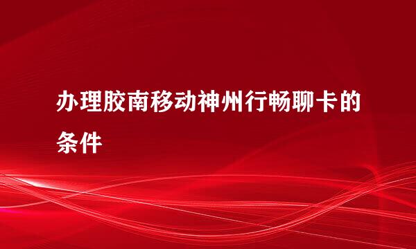 办理胶南移动神州行畅聊卡的条件