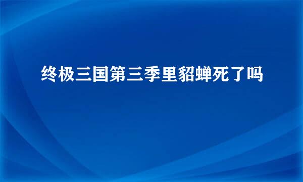 终极三国第三季里貂蝉死了吗