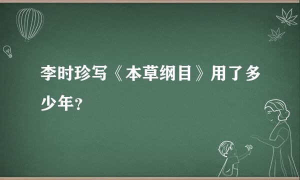 李时珍写《本草纲目》用了多少年？