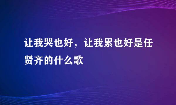 让我哭也好，让我累也好是任贤齐的什么歌