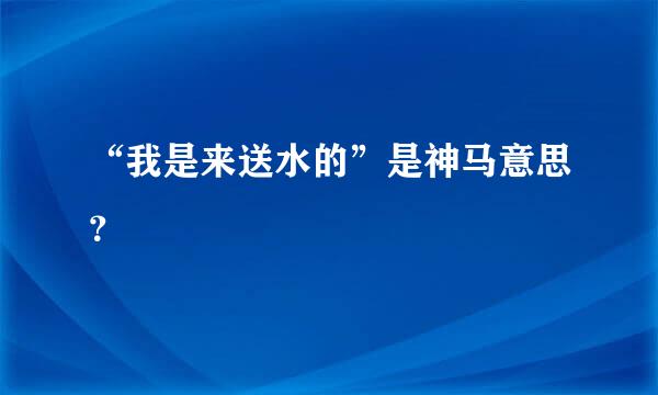 “我是来送水的”是神马意思？