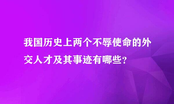 我国历史上两个不辱使命的外交人才及其事迹有哪些？