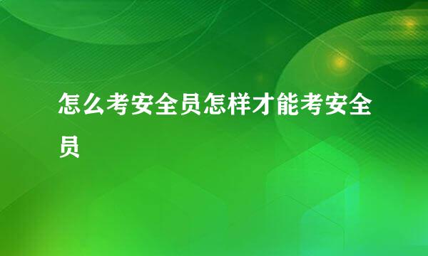 怎么考安全员怎样才能考安全员