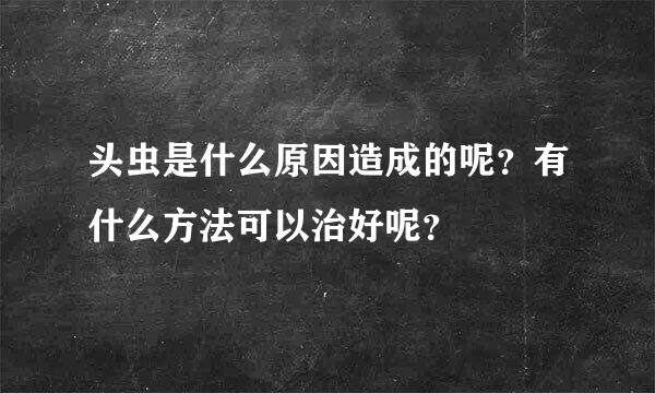 头虫是什么原因造成的呢？有什么方法可以治好呢？