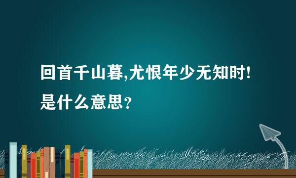 回首千山暮,尤恨年少无知时!是什么意思？