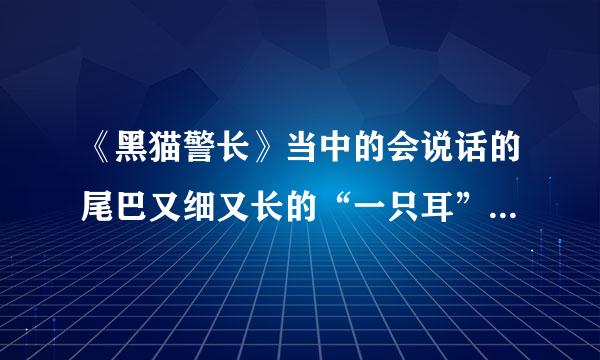 《黑猫警长》当中的会说话的尾巴又细又长的“一只耳”指的是什么动物？