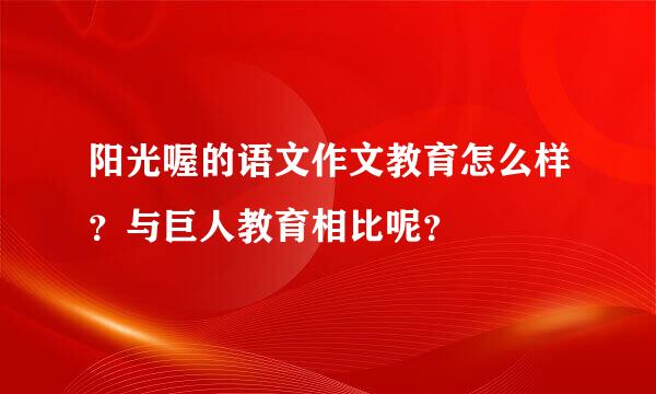 阳光喔的语文作文教育怎么样？与巨人教育相比呢？