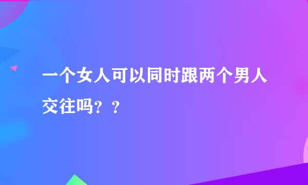 一个女人可以同时跟两个男人交往吗？？