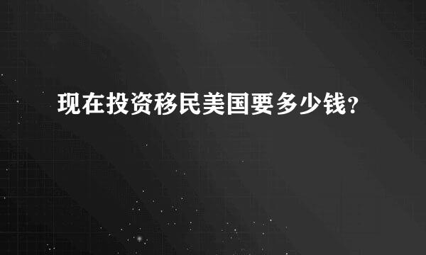 现在投资移民美国要多少钱？