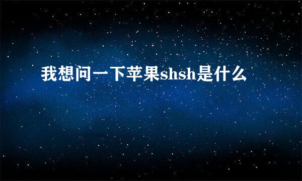 我想问一下苹果shsh是什么