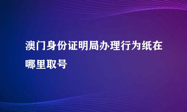 澳门身份证明局办理行为纸在哪里取号