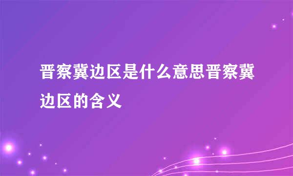 晋察冀边区是什么意思晋察冀边区的含义