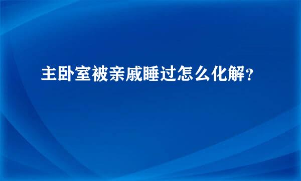 主卧室被亲戚睡过怎么化解？