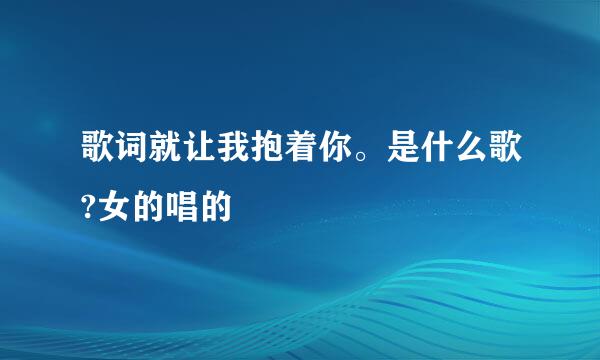 歌词就让我抱着你。是什么歌?女的唱的