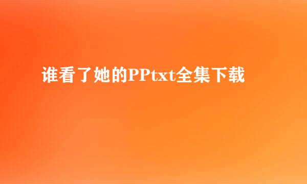 谁看了她的PPtxt全集下载