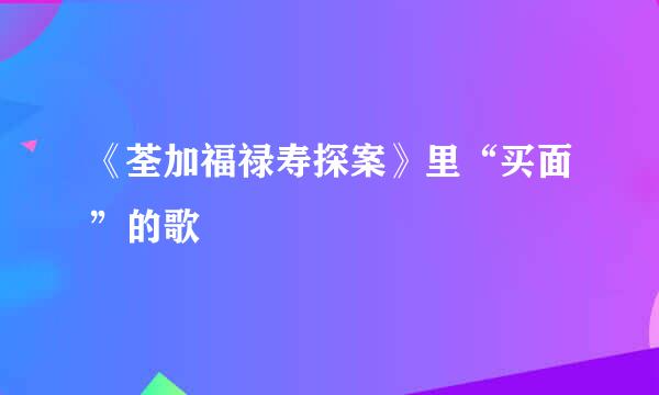 《荃加福禄寿探案》里“买面”的歌