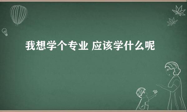 我想学个专业 应该学什么呢