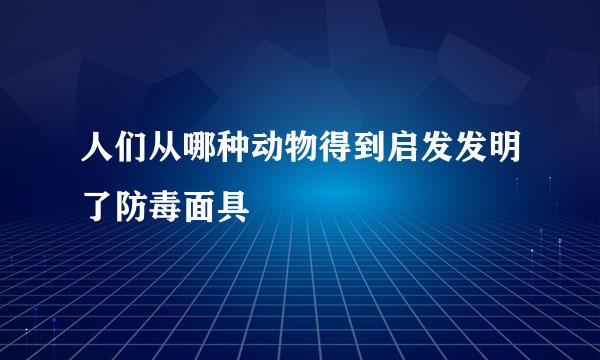 人们从哪种动物得到启发发明了防毒面具