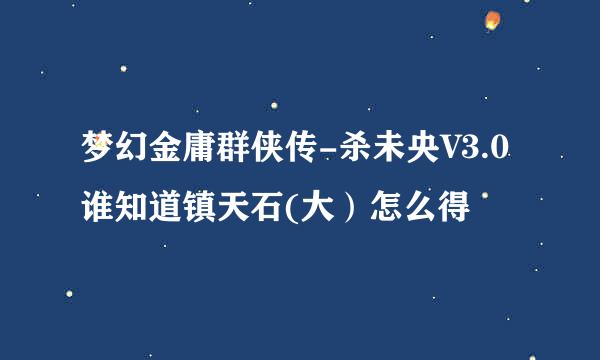 梦幻金庸群侠传-杀未央V3.0 谁知道镇天石(大）怎么得