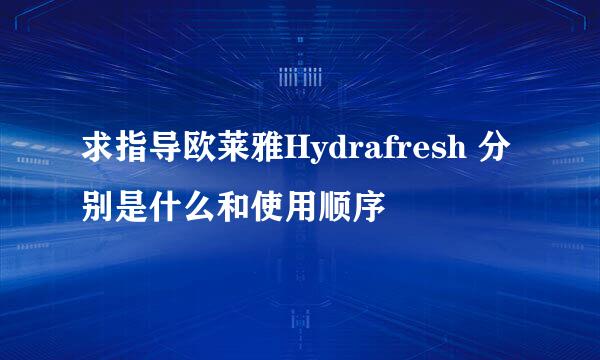 求指导欧莱雅Hydrafresh 分别是什么和使用顺序