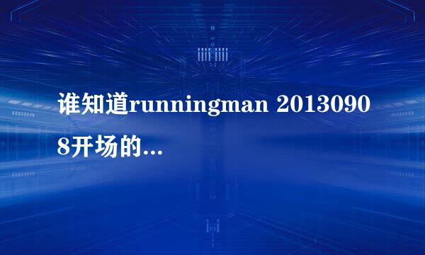 谁知道runningman 20130908开场的所有歌曲