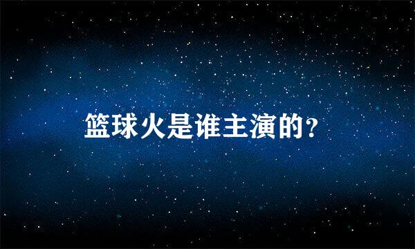 篮球火是谁主演的？