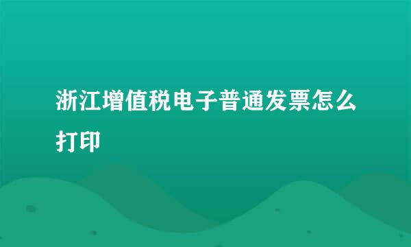 浙江增值税电子普通发票怎么打印