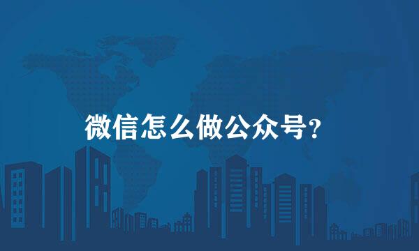 微信怎么做公众号？