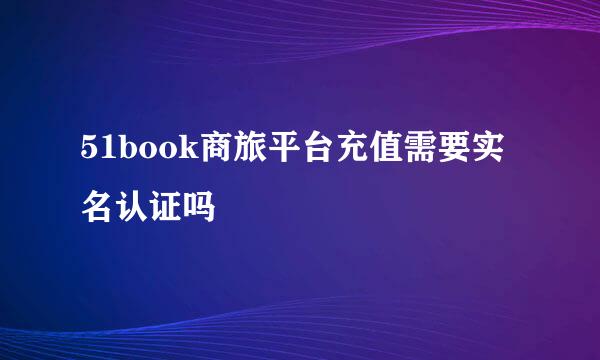 51book商旅平台充值需要实名认证吗