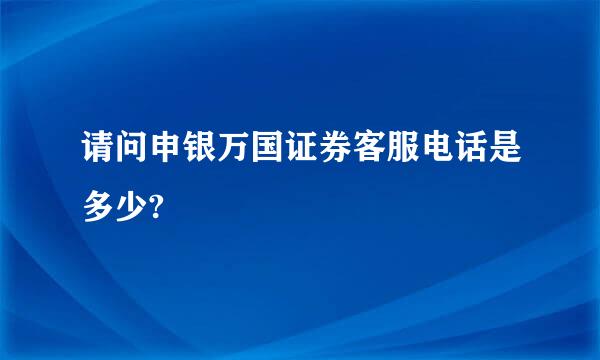 请问申银万国证券客服电话是多少?