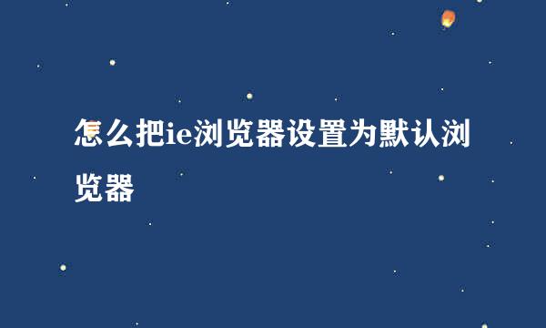 怎么把ie浏览器设置为默认浏览器