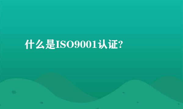 什么是ISO9001认证?