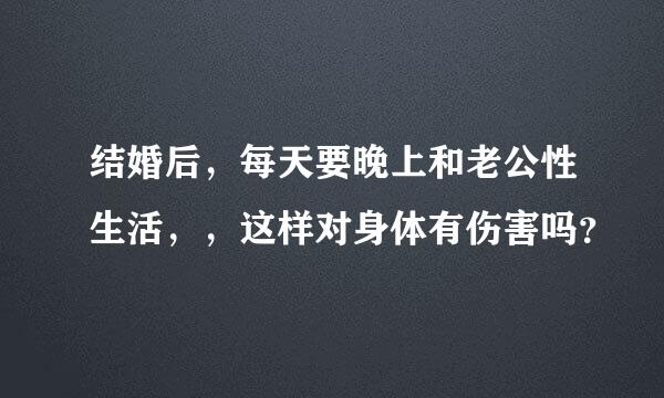 结婚后，每天要晚上和老公性生活，，这样对身体有伤害吗？