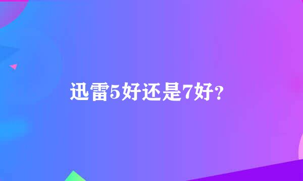 迅雷5好还是7好？