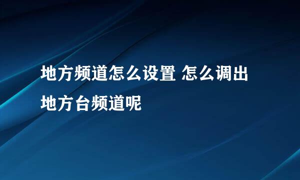 地方频道怎么设置 怎么调出地方台频道呢