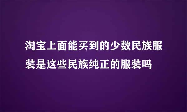 淘宝上面能买到的少数民族服装是这些民族纯正的服装吗