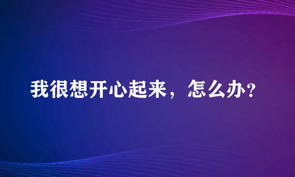 我很想开心起来，怎么办？