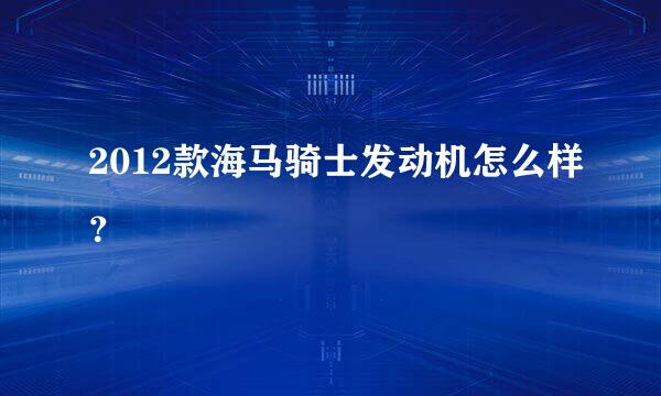 2012款海马骑士发动机怎么样？