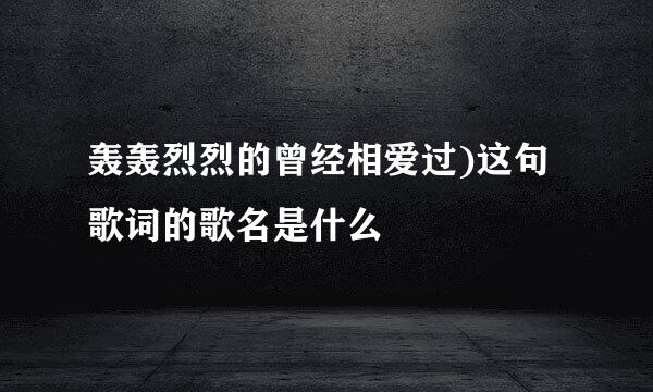 轰轰烈烈的曾经相爱过)这句歌词的歌名是什么